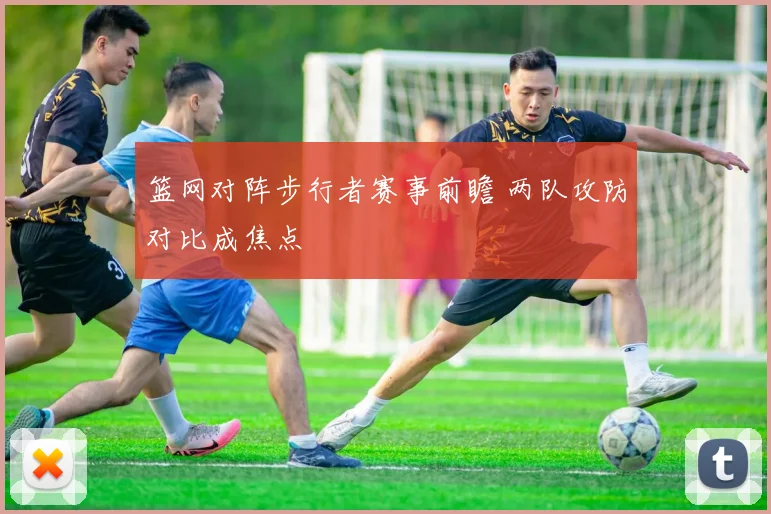 篮网对阵步行者赛事前瞻 两队攻防对比成焦点