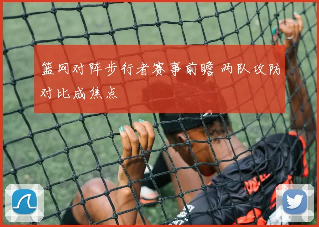 篮网对阵步行者赛事前瞻 两队攻防对比成焦点