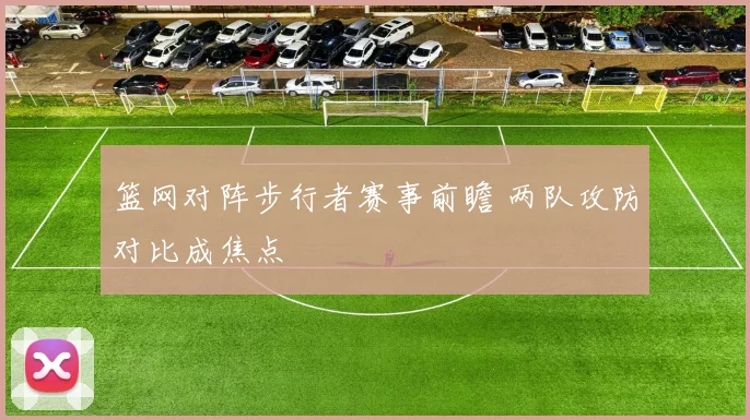 篮网对阵步行者赛事前瞻 两队攻防对比成焦点