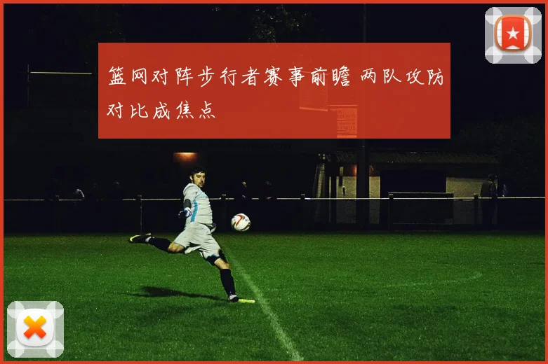 篮网对阵步行者赛事前瞻 两队攻防对比成焦点