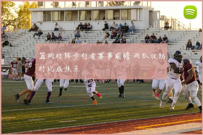 篮网对阵步行者赛事前瞻 两队攻防对比成焦点