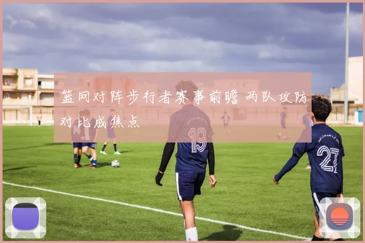 篮网对阵步行者赛事前瞻 两队攻防对比成焦点