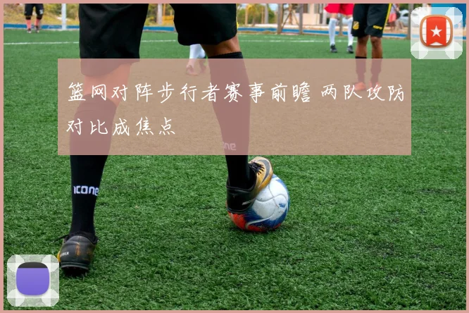 篮网对阵步行者赛事前瞻 两队攻防对比成焦点