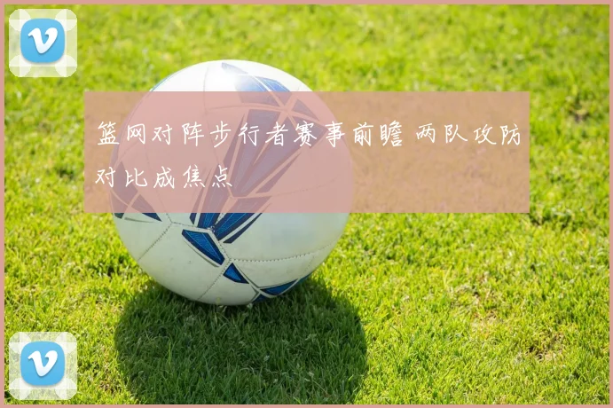 篮网对阵步行者赛事前瞻 两队攻防对比成焦点