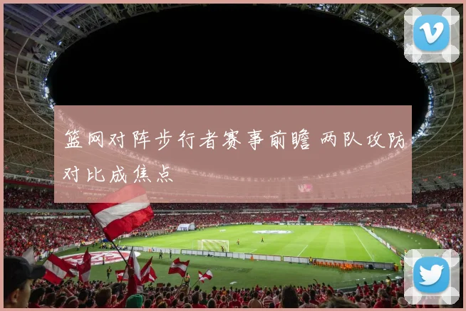 篮网对阵步行者赛事前瞻 两队攻防对比成焦点