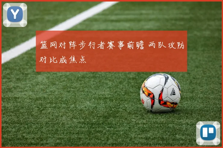 篮网对阵步行者赛事前瞻 两队攻防对比成焦点