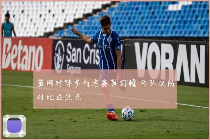 篮网对阵步行者赛事前瞻 两队攻防对比成焦点