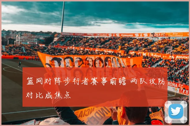 篮网对阵步行者赛事前瞻 两队攻防对比成焦点