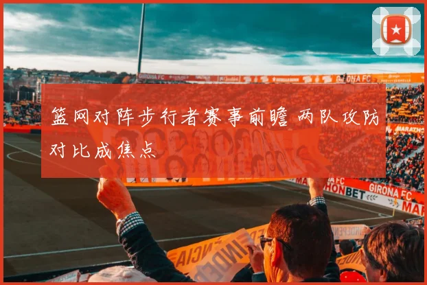 篮网对阵步行者赛事前瞻 两队攻防对比成焦点