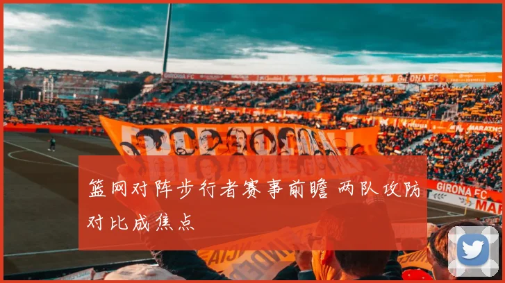 篮网对阵步行者赛事前瞻 两队攻防对比成焦点