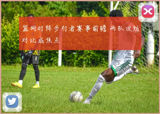 篮网对阵步行者赛事前瞻 两队攻防对比成焦点
