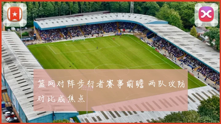 篮网对阵步行者赛事前瞻 两队攻防对比成焦点