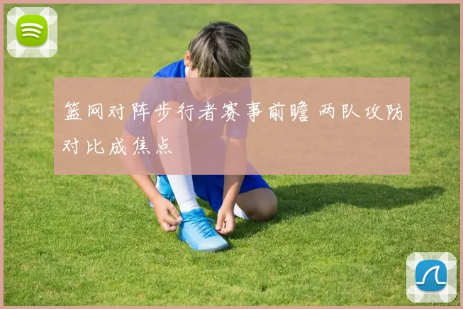 篮网对阵步行者赛事前瞻 两队攻防对比成焦点