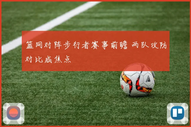 篮网对阵步行者赛事前瞻 两队攻防对比成焦点