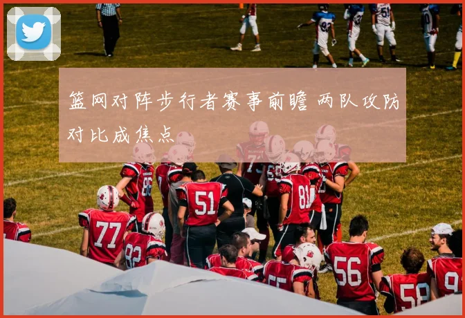 篮网对阵步行者赛事前瞻 两队攻防对比成焦点