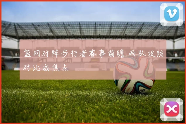 篮网对阵步行者赛事前瞻 两队攻防对比成焦点