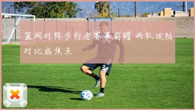 篮网对阵步行者赛事前瞻 两队攻防对比成焦点