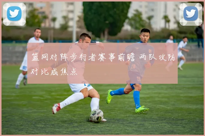 篮网对阵步行者赛事前瞻 两队攻防对比成焦点