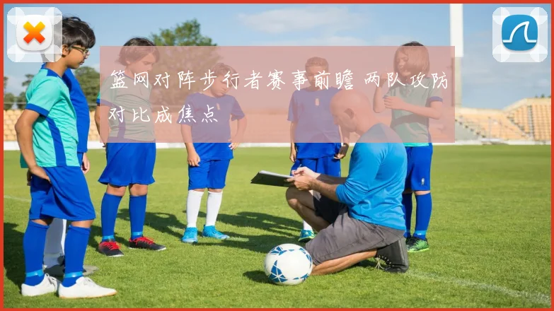 篮网对阵步行者赛事前瞻 两队攻防对比成焦点