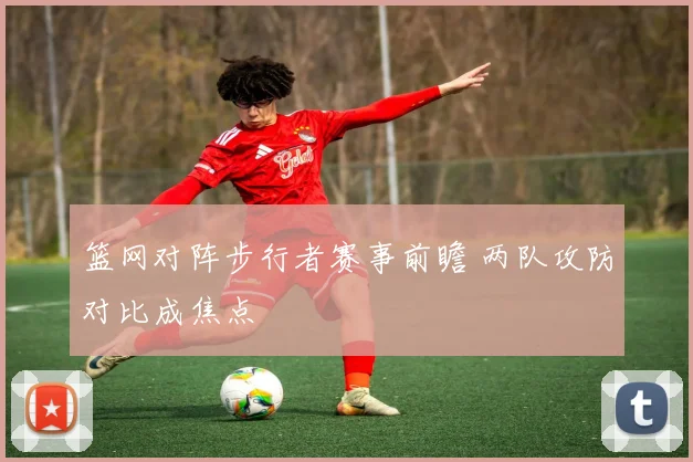篮网对阵步行者赛事前瞻 两队攻防对比成焦点