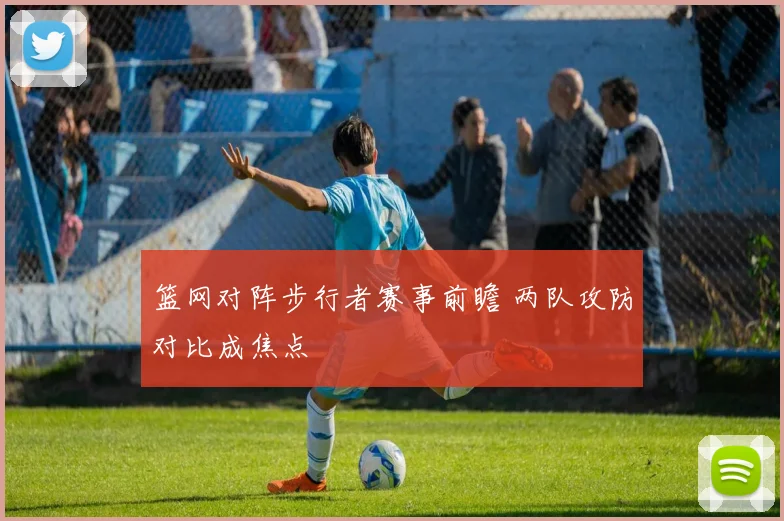 篮网对阵步行者赛事前瞻 两队攻防对比成焦点