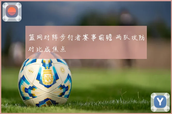 篮网对阵步行者赛事前瞻 两队攻防对比成焦点