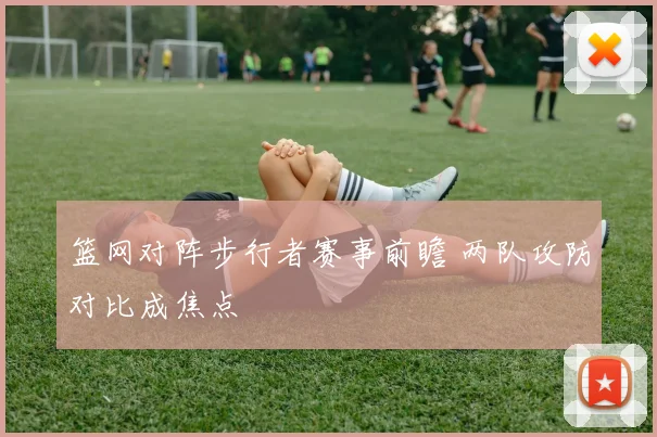 篮网对阵步行者赛事前瞻 两队攻防对比成焦点