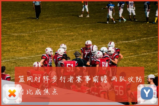 篮网对阵步行者赛事前瞻 两队攻防对比成焦点