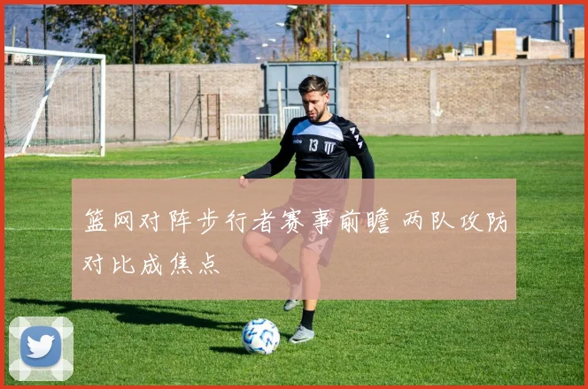 篮网对阵步行者赛事前瞻 两队攻防对比成焦点