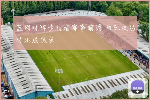 篮网对阵步行者赛事前瞻 两队攻防对比成焦点