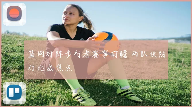 篮网对阵步行者赛事前瞻 两队攻防对比成焦点