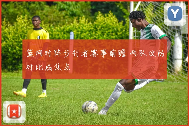 篮网对阵步行者赛事前瞻 两队攻防对比成焦点