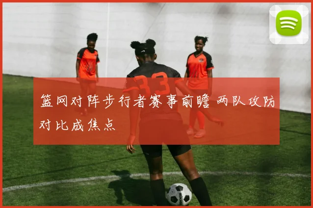 篮网对阵步行者赛事前瞻 两队攻防对比成焦点