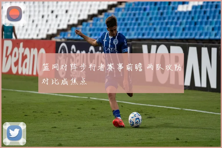 篮网对阵步行者赛事前瞻 两队攻防对比成焦点