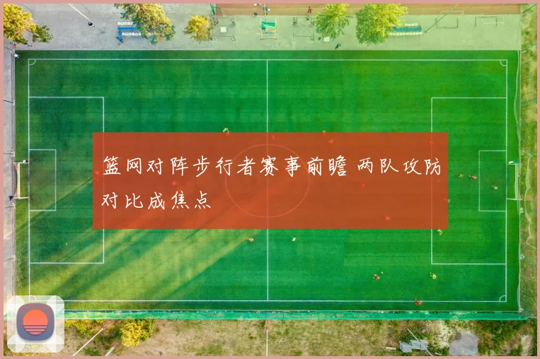 篮网对阵步行者赛事前瞻 两队攻防对比成焦点