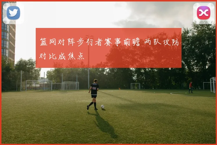 篮网对阵步行者赛事前瞻 两队攻防对比成焦点