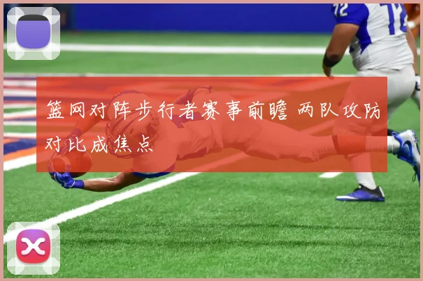 篮网对阵步行者赛事前瞻 两队攻防对比成焦点