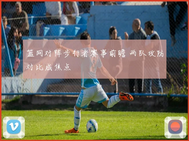 篮网对阵步行者赛事前瞻 两队攻防对比成焦点