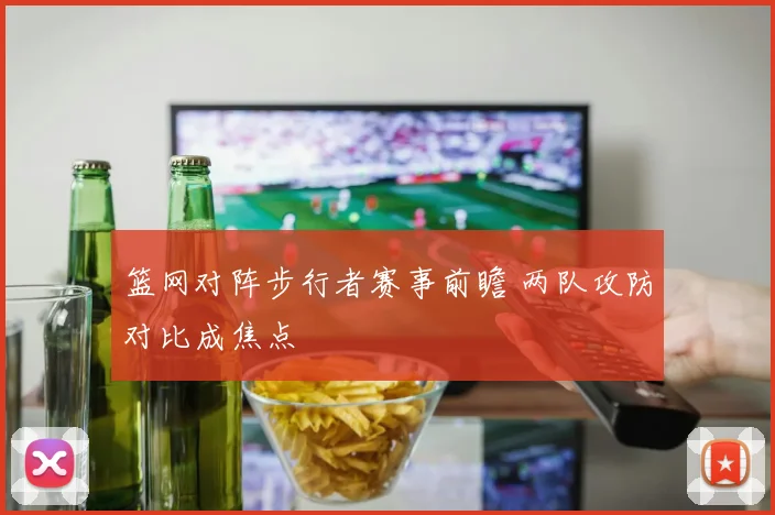 篮网对阵步行者赛事前瞻 两队攻防对比成焦点