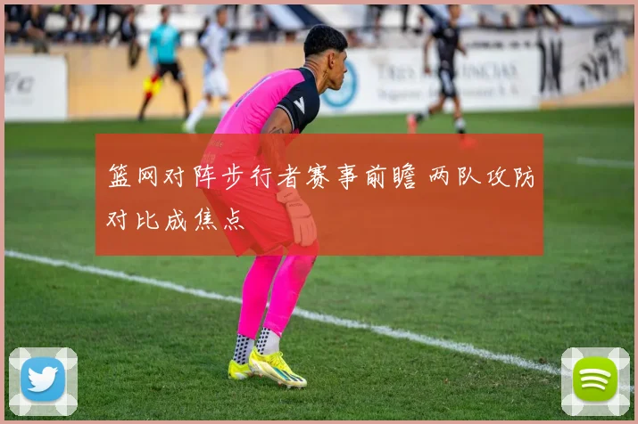 篮网对阵步行者赛事前瞻 两队攻防对比成焦点