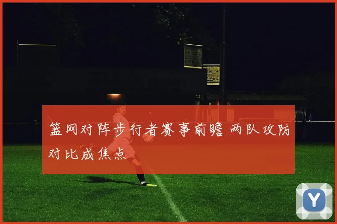 篮网对阵步行者赛事前瞻 两队攻防对比成焦点