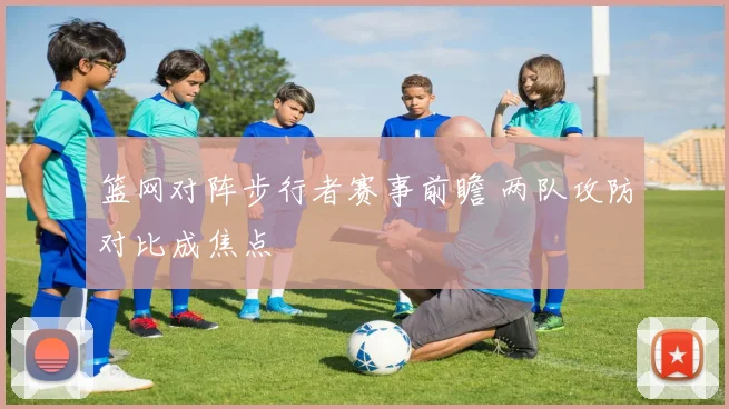 篮网对阵步行者赛事前瞻 两队攻防对比成焦点
