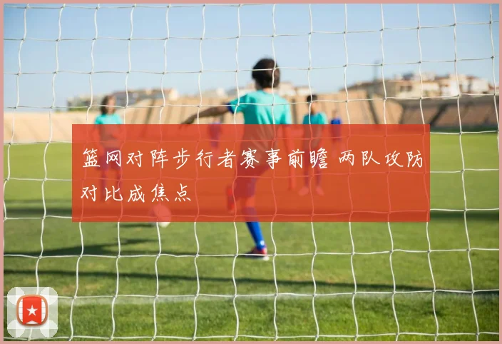 篮网对阵步行者赛事前瞻 两队攻防对比成焦点