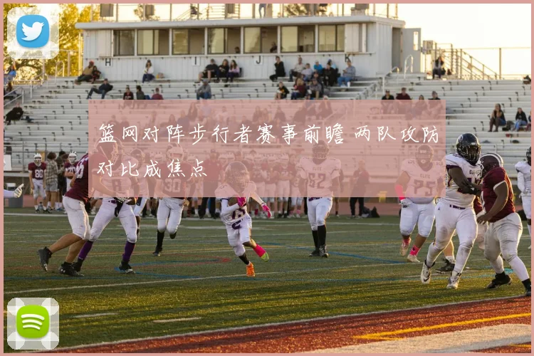 篮网对阵步行者赛事前瞻 两队攻防对比成焦点