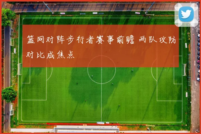 篮网对阵步行者赛事前瞻 两队攻防对比成焦点
