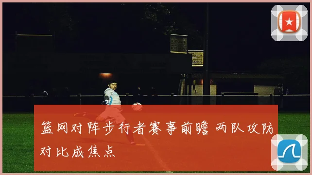 篮网对阵步行者赛事前瞻 两队攻防对比成焦点