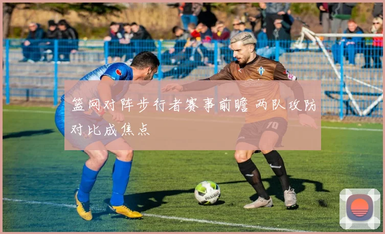 篮网对阵步行者赛事前瞻 两队攻防对比成焦点