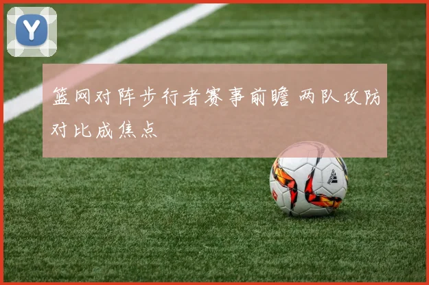 篮网对阵步行者赛事前瞻 两队攻防对比成焦点