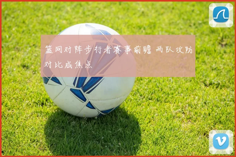 篮网对阵步行者赛事前瞻 两队攻防对比成焦点