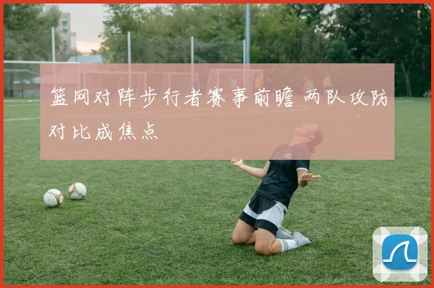 篮网对阵步行者赛事前瞻 两队攻防对比成焦点
